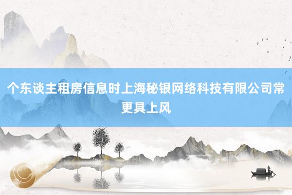 个东谈主租房信息时上海秘银网络科技有限公司常更具上风