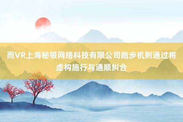 而VR上海秘银网络科技有限公司跑步机则通过将虚构施行与通顺纠合